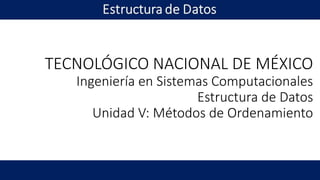 TECNOLÓGICO NACIONAL DE MÉXICO
Ingeniería en Sistemas Computacionales
Estructura de Datos
Unidad V: Métodos de Ordenamiento
Estructura de Datos
 