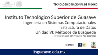 Instituto Tecnológico Superior de Guasave
Ingeniería en Sistemas Computacionales
Estructura de Datos
Unidad VI: Métodos de Búsqueda
Retícula ISIC-2010-224: Programa: AED-1026/2016
Itsguasave.edu.mx
 