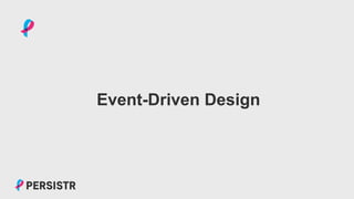 PERSISTR
Event-Driven Design
 