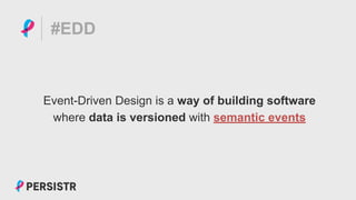 PERSISTR
#EDD
Event-Driven Design is a way of building software
where data is versioned with semantic events
 