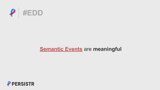 PERSISTR
#EDD
Semantic Events are meaningful
 