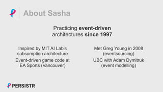 PERSISTR
About Sasha
Inspired by MIT AI Lab’s
subsumption architecture
Event-driven game code at
EA Sports (Vancouver)
Practicing event-driven
architectures since 1997
Met Greg Young in 2008
(eventsourcing)
UBC with Adam Dymitruk
(event modelling)
 
