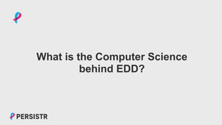 PERSISTR
What is the Computer Science
behind EDD?
 