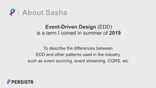 PERSISTR
About Sasha
Event-Driven Design (EDD)
is a term I coined in summer of 2019
To describe the differences between
EDD and other patterns used in the industry
such as event sourcing, event streaming, CQRS, etc
 