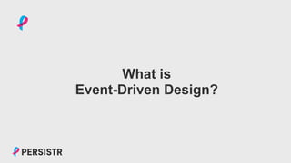 PERSISTR
What is
Event-Driven Design?
 
