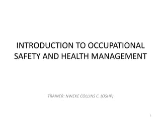 INTRODUCTION TO OCCUPATIONAL
SAFETY AND HEALTH MANAGEMENT
TRAINER: NWEKE COLLINS C. (OSHP)
1
 