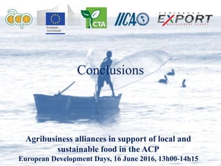 Conclusions
Agribusiness alliances in support of local and
sustainable food in the ACP
European Development Days, 16 June 2016, 13h00-14h15
 