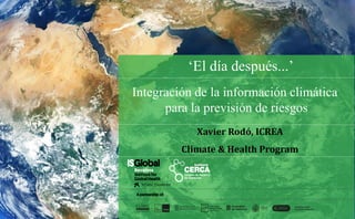 Xavier Rodó, ICREA
Climate & Health Program
Integración de la información climática
para la previsión de riesgos
‘El día después...’
 