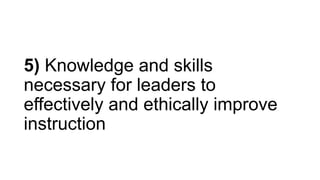 5) Knowledge and skills
necessary for leaders to
effectively and ethically improve
instruction
 