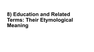 8) Education and Related
Terms: Their Etymological
Meaning
 