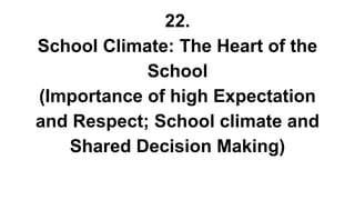 22.
School Climate: The Heart of the
School
(Importance of high Expectation
and Respect; School climate and
Shared Decision Making)
 