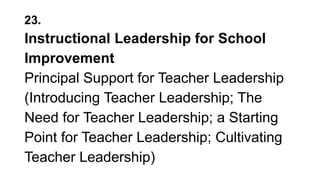 23.
Instructional Leadership for School
Improvement
Principal Support for Teacher Leadership
(Introducing Teacher Leadership; The
Need for Teacher Leadership; a Starting
Point for Teacher Leadership; Cultivating
Teacher Leadership)
 