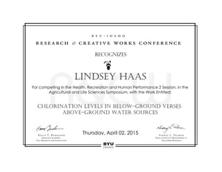 Lindsey Haas
Chlorination Levels in Below-Ground Verses
Above-Ground Water Sources
For competing in the Health, Recreation and Human Performance 2 Session, in the
Agricultural and Life Sciences Symposium, with the Work Entitled:
Thursday, April 02, 2015
Recognizes
 