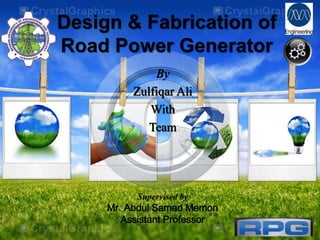 Design & Fabrication of
Road Power Generator
By
Zulfiqar Ali
With
Team
Supervised by
Mr. Abdul Samad Memon
Assistant Professor
 