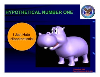 HYPOTHETICAL NUMBER ONE
©Copyright 2005
Paul D. Friedman, M.A., J.D.
I Just Hate
Hippotheticals!
 