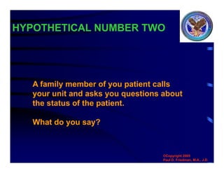 HYPOTHETICAL NUMBER TWO
©Copyright 2005
Paul D. Friedman, M.A., J.D.
A family member of you patient calls
your unit and asks you questions about
the status of the patient.
What do you say?
 