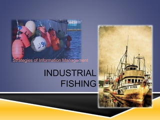 INDUSTRIAL
FISHING
Strategies of Information Management
 