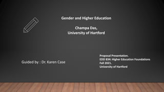 Gender and Higher Education
Champa Das,
University of Hartford
Proposal Presentation.
EDD 834: Higher Education Foundations
Fall 2021.
University of Hartford
Guided by : Dr. Karen Case
 