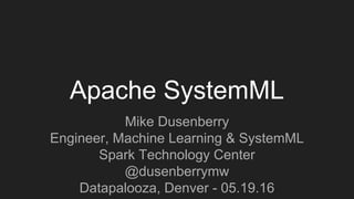 Apache SystemML
Mike Dusenberry
Engineer, Machine Learning & SystemML
Spark Technology Center
@dusenberrymw
Datapalooza, Denver - 05.19.16
 