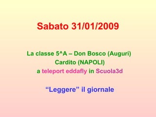 Sabato 31/01/2009 La classe 5^A – Don Bosco (Auguri)  Cardito (NAPOLI) a  teleport eddafly  in  Scuola3d “ Leggere” il giornale 
