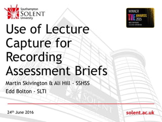 Click to edit Master title style
Use of Lecture
Capture for
Recording
Assessment Briefs
Martin Skivington & Ali Hill - SSHSS
Edd Bolton - SLTI
24th June 2016
 