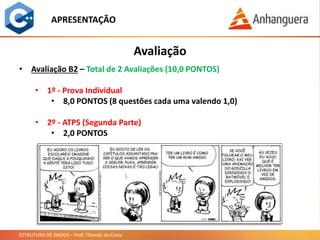 ESTRUTURA DE DADOS – Prof. Thomás da Costa
APRESENTAÇÃO
Avaliação
• Avaliação B2 – Total de 2 Avaliações (10,0 PONTOS)
• 1º - Prova Individual
• 8,0 PONTOS (8 questões cada uma valendo 1,0)
• 2º - ATPS (Segunda Parte)
• 2,0 PONTOS
 