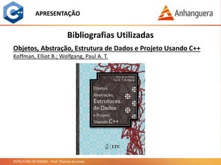 ESTRUTURA DE DADOS – Prof. Thomás da Costa
APRESENTAÇÃO
Bibliografias Utilizadas
Objetos, Abstração, Estrutura de Dados e Projeto Usando C++
Koffman, Elliot B.; Wolfgang, Paul A. T.
 