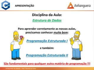 ESTRUTURA DE DADOS – Prof. Thomás da Costa
APRESENTAÇÃO
Disciplina da Aula:
Estrutura de Dados
Para aprender corretamente as nossas aulas,
precisamos conhecer muito bem:
Programação Estruturada I
e também:
Programação Estruturada II
São fundamentais para qualquer outra matéria de programação !!!
 