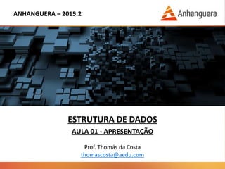 ANHANGUERA – 2015.2
ESTRUTURA DE DADOS
AULA 01 - APRESENTAÇÃO
Prof. Thomás da Costa
thomascosta@aedu.com
 