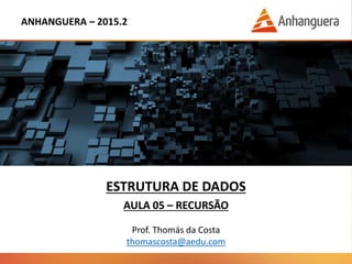 ANHANGUERA – 2015.2
ESTRUTURA DE DADOS
AULA 05 – RECURSÃO
Prof. Thomás da Costa
thomascosta@aedu.com
 