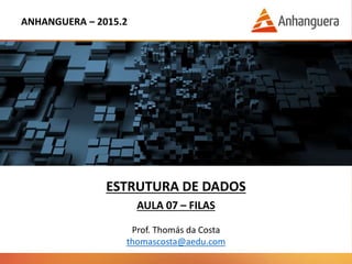 ANHANGUERA – 2015.2
ESTRUTURA DE DADOS
AULA 07 – FILAS
Prof. Thomás da Costa
thomascosta@aedu.com
 