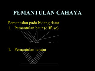 PEMANTULAN CAHAYA
Pemantulan pada bidang datar
1. Pemantulan baur (diffuse)
1. Pemantulan teratur
 