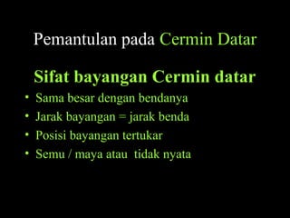 Pemantulan pada Cermin Datar
Sifat bayangan Cermin datar
• Sama besar dengan bendanya
• Jarak bayangan = jarak benda
• Posisi bayangan tertukar
• Semu / maya atau tidak nyata
 