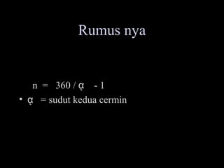 Rumus nya
• n = 360 / ᾳ - 1
• ᾳ = sudut kedua cermin
 