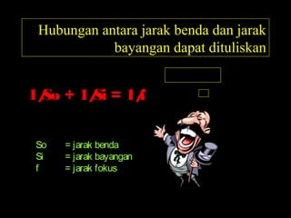 Hubungan antara jarak benda dan jarak
bayangan dapat dituliskan
1/So + 1/Si = 1/f
So = jarak benda
Si = jarak bayangan
f = jarak fokus
 