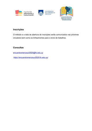 Inscrições
O método e a data de abertura de inscrições serão comunicados nas próximas
circulares bem como os linheamentos para o envio de trabalhos.
Consultas
encuentromercosur2020@fic.edu.uy
https://encuentromercosur2020.fic.edu.uy/
 