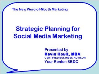 Strategic Planning for
Social Media Marketing
Presented by
Kevin Hoult, MBA
CERTIFIED BUSINESS ADVISOR
Your Renton SBDC
The New Word-of-Mouth Marketing
 