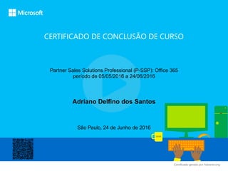CERTIFICADO DE CONCLUSÃO DE CURSO
Certiﬁcado gerado por Advanto.org
Partner Sales Solutions Professional (P-SSP): Office 365
período de 05/05/2016 a 24/06/2016
Adriano Delfino dos Santos
São Paulo, 24 de Junho de 2016
 