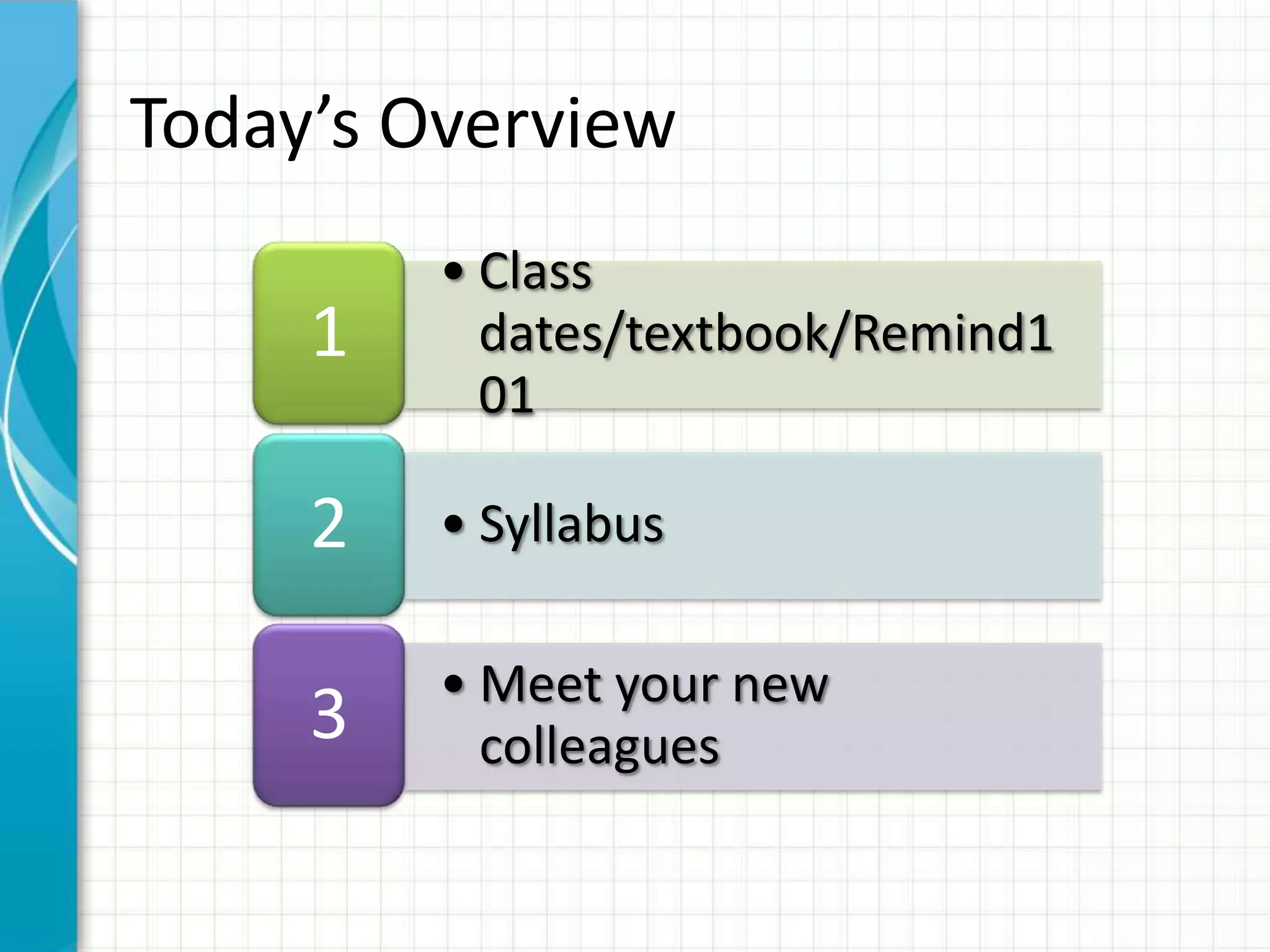 Today’s Overview
         • Class
     1     dates/textbook/Remind1
           01

     2   • Syllabus

         • Meet your new
     3     colleagues
 
