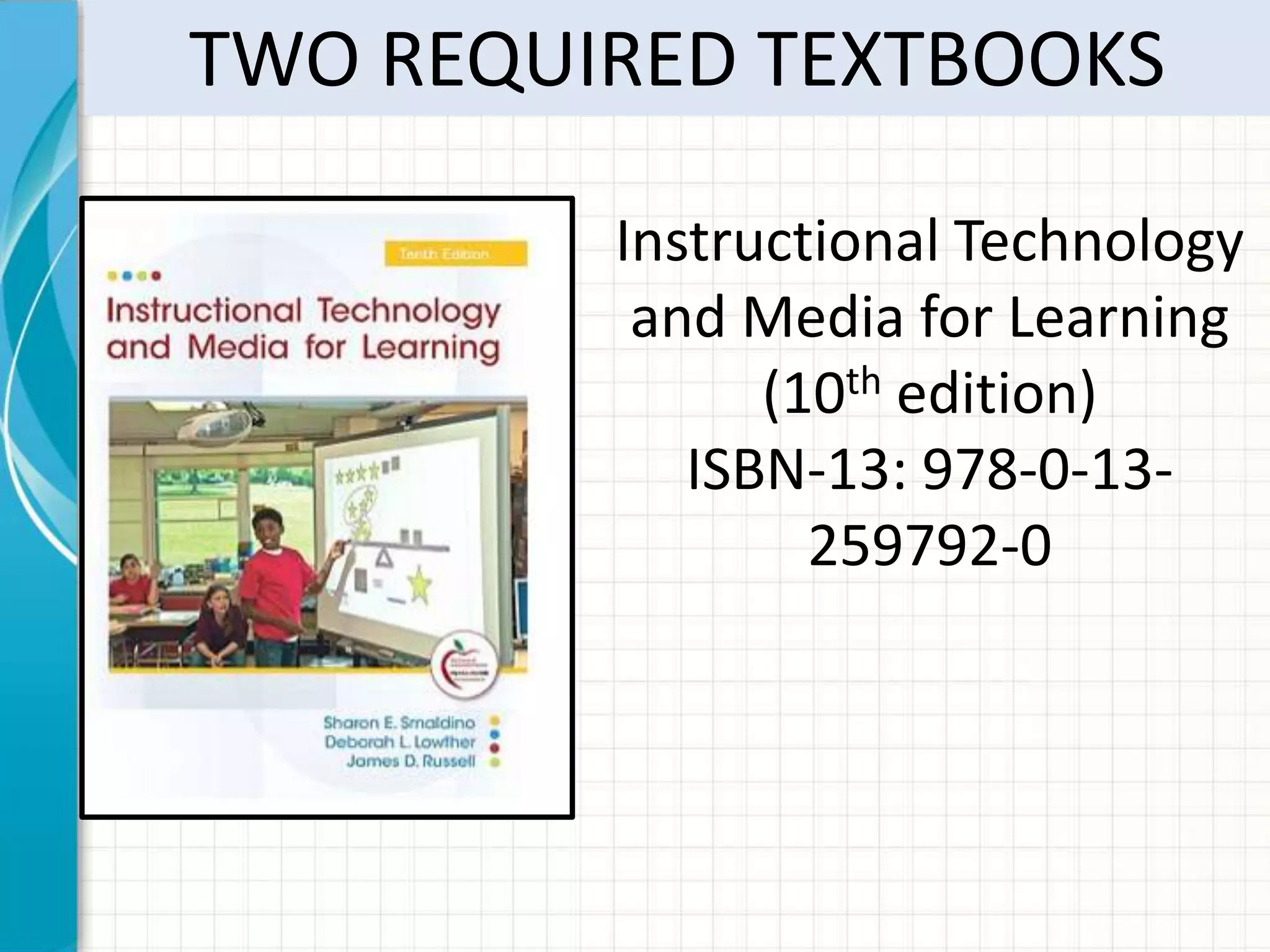 TWO REQUIRED TEXTBOOKS

         Instructional Technology
          and Media for Learning
               (10th edition)
            ISBN-13: 978-0-13-
                 259792-0
 