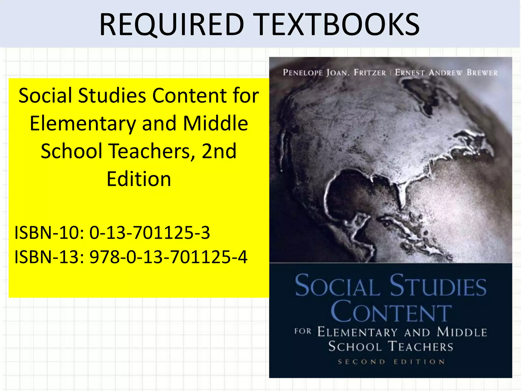 REQUIRED TEXTBOOKS
Social Studies Content for
 Elementary and Middle
  School Teachers, 2nd
          Edition

ISBN-10: 0-13-701125-3
ISBN-13: 978-0-13-701125-4
 