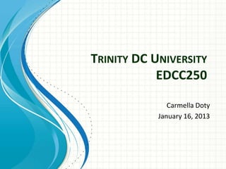 TRINITY DC UNIVERSITY
            EDCC250

               Carmella Doty
            January 16, 2013
 