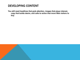 DEVELOPING CONTENT
You still need headlines that grab attention, images that pique interest,
copy that builds desire, and calls to action that move Web visitors to
buy.
 