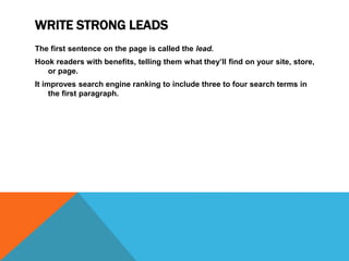 WRITE STRONG LEADS
The first sentence on the page is called the lead.
Hook readers with benefits, telling them what they’ll find on your site, store,
or page.
It improves search engine ranking to include three to four search terms in
the first paragraph.
 