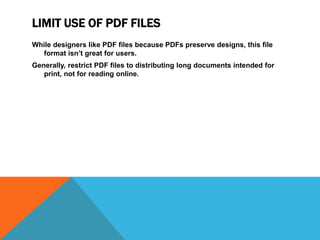 LIMIT USE OF PDF FILES
While designers like PDF files because PDFs preserve designs, this file
format isn’t great for users.
Generally, restrict PDF files to distributing long documents intended for
print, not for reading online.
 