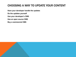 CHOOSING A WAY TO UPDATE YOUR CONTENT
Have your developer handle the updates
Do the updates yourself
Use your developer’s CMS
Use an open source CMS
Buy a commercial CMS
 