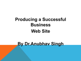 Producing a Successful
Business
Web Site
By Dr.Anubhav Singh
 