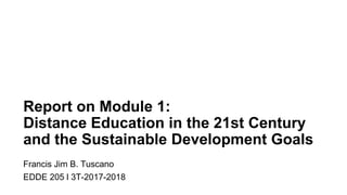 Report on Module 1:
Distance Education in the 21st Century
and the Sustainable Development Goals
Francis Jim B. Tuscano
EDDE 205 l 3T-2017-2018
 