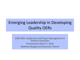 Emerging Leadership in Developing
Quality OERs
EDDE 804: Leadership and Project Management in
Distance Education
Presentation March 7, 2016
Matthew Bingley and Rosemarri Klamn
 