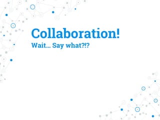 Collaboration!
Wait… Say what?!?
 